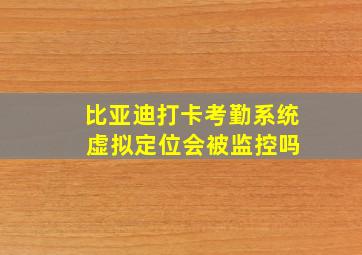 比亚迪打卡考勤系统 虚拟定位会被监控吗